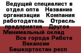 Ведущий специалист в отдел опта › Название организации ­ Компания-работодатель › Отрасль предприятия ­ Другое › Минимальный оклад ­ 42 000 - Все города Работа » Вакансии   . Башкортостан респ.,Баймакский р-н